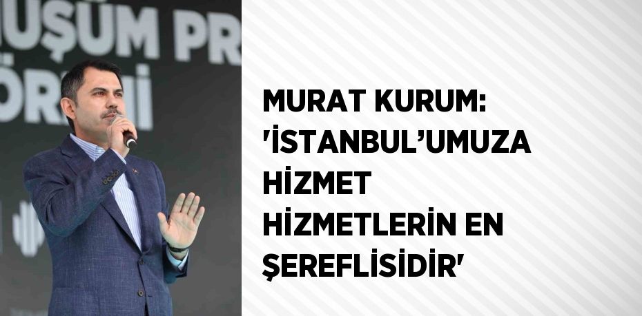 MURAT KURUM: 'İSTANBUL’UMUZA HİZMET HİZMETLERİN EN ŞEREFLİSİDİR'