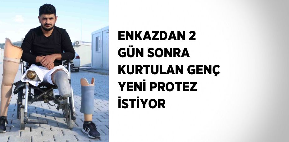 ENKAZDAN 2 GÜN SONRA KURTULAN GENÇ YENİ PROTEZ İSTİYOR