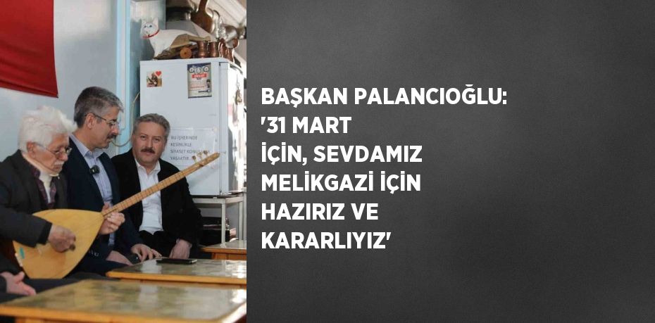 BAŞKAN PALANCIOĞLU: '31 MART İÇİN, SEVDAMIZ MELİKGAZİ İÇİN HAZIRIZ VE KARARLIYIZ'