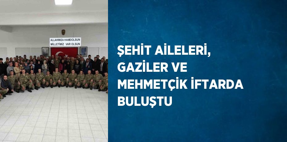 ŞEHİT AİLELERİ, GAZİLER VE MEHMETÇİK İFTARDA BULUŞTU