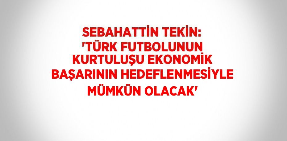 SEBAHATTİN TEKİN: 'TÜRK FUTBOLUNUN KURTULUŞU EKONOMİK BAŞARININ HEDEFLENMESİYLE MÜMKÜN OLACAK'