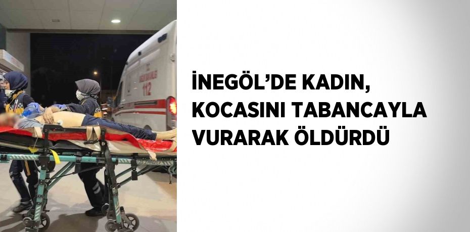 İNEGÖL’DE KADIN, KOCASINI TABANCAYLA VURARAK ÖLDÜRDÜ