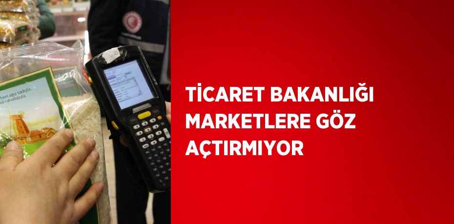 TİCARET BAKANLIĞI MARKETLERE GÖZ AÇTIRMIYOR