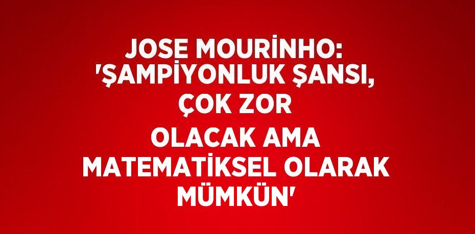 JOSE MOURİNHO: 'ŞAMPİYONLUK ŞANSI, ÇOK ZOR OLACAK AMA MATEMATİKSEL OLARAK MÜMKÜN'