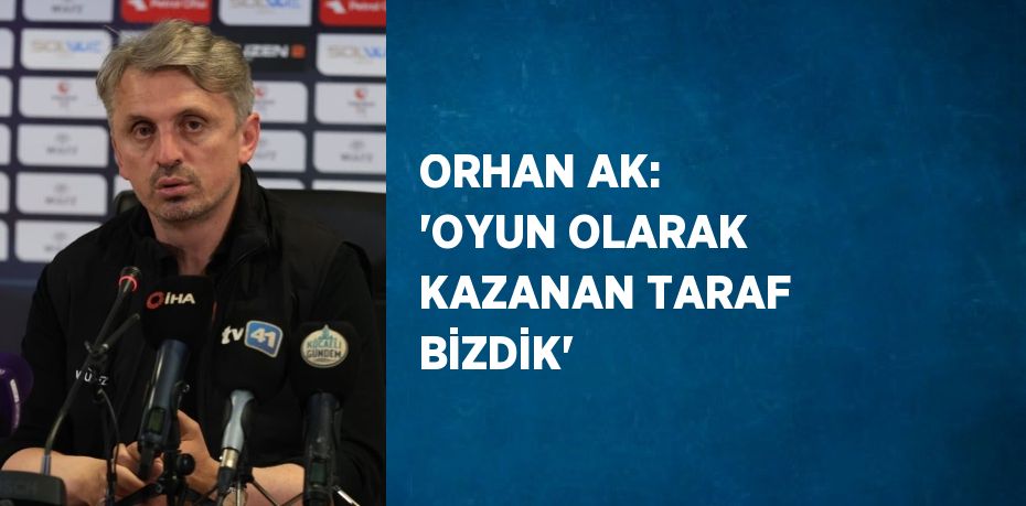 ORHAN AK: 'OYUN OLARAK KAZANAN TARAF BİZDİK'