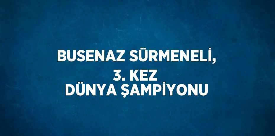 BUSENAZ SÜRMENELİ, 3. KEZ DÜNYA ŞAMPİYONU