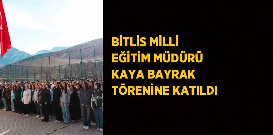 BİTLİS MİLLİ EĞİTİM MÜDÜRÜ KAYA BAYRAK TÖRENİNE KATILDI