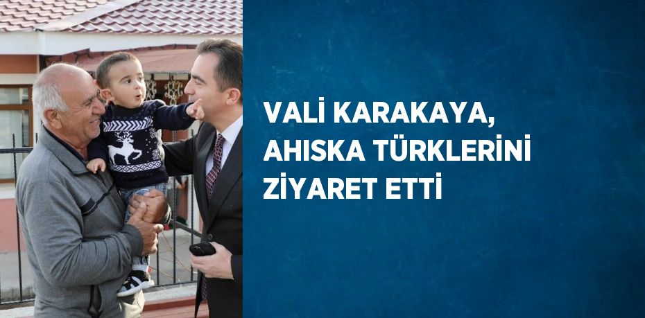 VALİ KARAKAYA, AHISKA TÜRKLERİNİ ZİYARET ETTİ