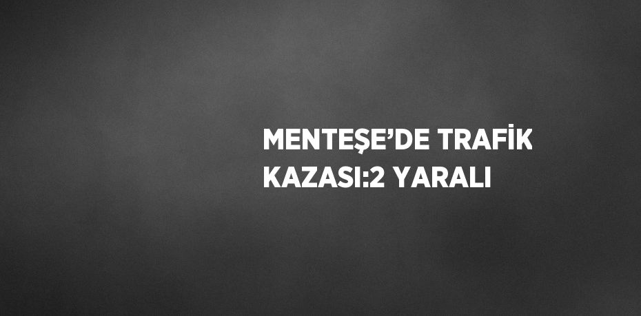 MENTEŞE’DE TRAFİK KAZASI:2 YARALI