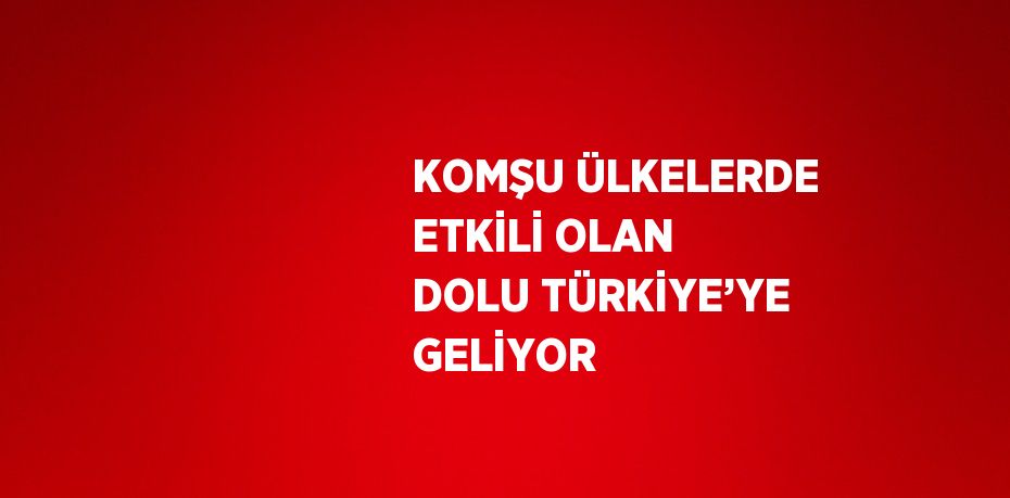 KOMŞU ÜLKELERDE ETKİLİ OLAN DOLU TÜRKİYE’YE GELİYOR