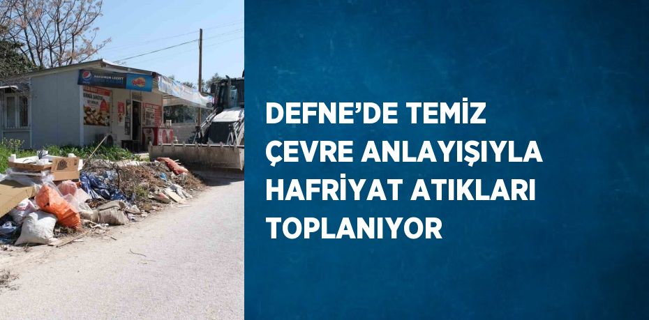 DEFNE’DE TEMİZ ÇEVRE ANLAYIŞIYLA HAFRİYAT ATIKLARI TOPLANIYOR