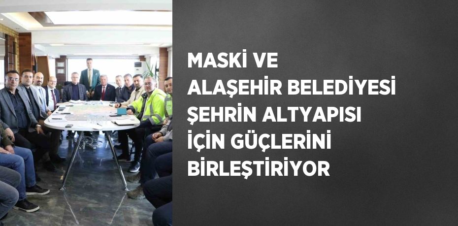 MASKİ VE ALAŞEHİR BELEDİYESİ ŞEHRİN ALTYAPISI İÇİN GÜÇLERİNİ BİRLEŞTİRİYOR