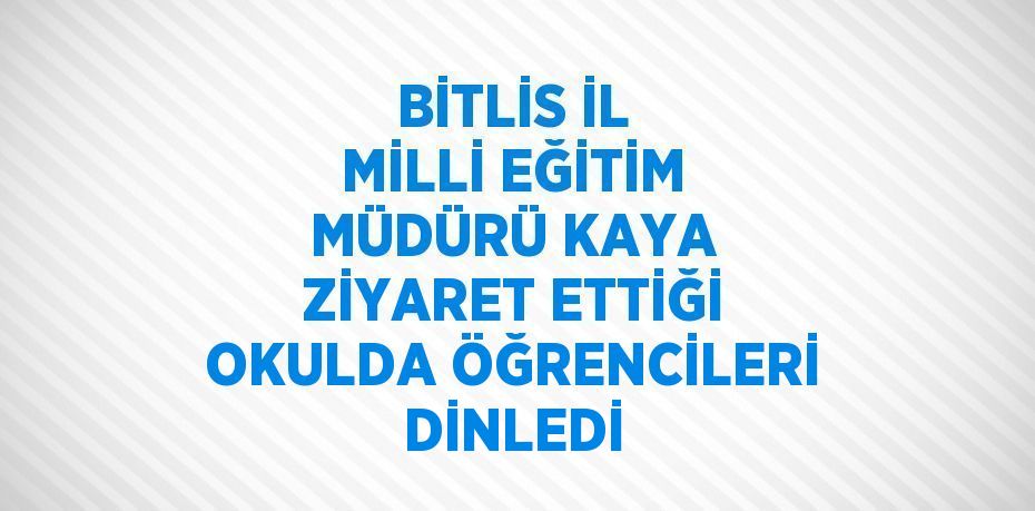 BİTLİS İL MİLLİ EĞİTİM MÜDÜRÜ KAYA ZİYARET ETTİĞİ OKULDA ÖĞRENCİLERİ DİNLEDİ