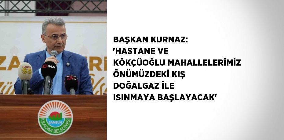 BAŞKAN KURNAZ: 'HASTANE VE KÖKÇÜOĞLU MAHALLELERİMİZ ÖNÜMÜZDEKİ KIŞ DOĞALGAZ İLE ISINMAYA BAŞLAYACAK'