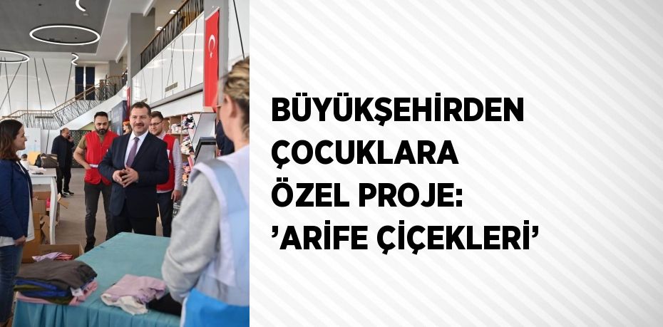 BÜYÜKŞEHİRDEN ÇOCUKLARA ÖZEL PROJE: ’ARİFE ÇİÇEKLERİ’