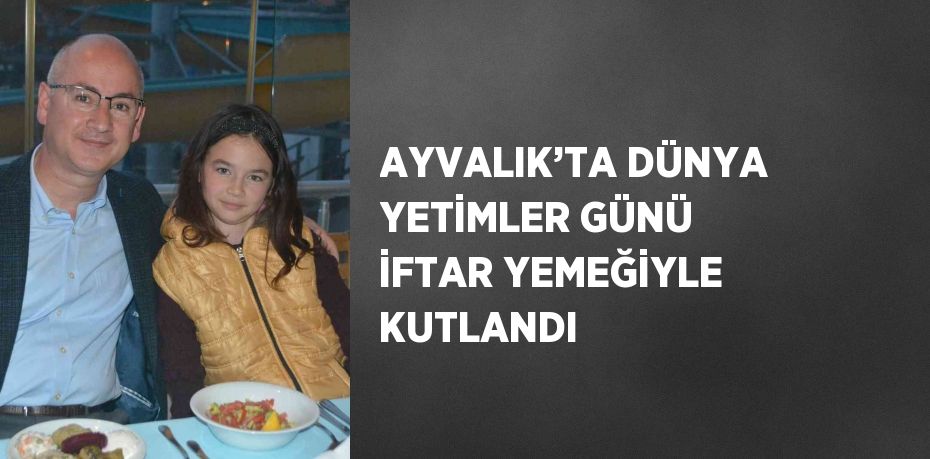 AYVALIK’TA DÜNYA YETİMLER GÜNÜ İFTAR YEMEĞİYLE KUTLANDI