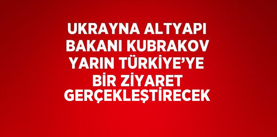 UKRAYNA ALTYAPI BAKANI KUBRAKOV YARIN TÜRKİYE’YE BİR ZİYARET GERÇEKLEŞTİRECEK