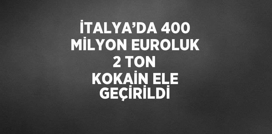 İTALYA’DA 400 MİLYON EUROLUK 2 TON KOKAİN ELE GEÇİRİLDİ