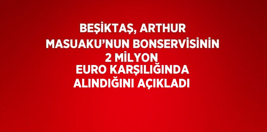 BEŞİKTAŞ, ARTHUR MASUAKU’NUN BONSERVİSİNİN 2 MİLYON EURO KARŞILIĞINDA ALINDIĞINI AÇIKLADI