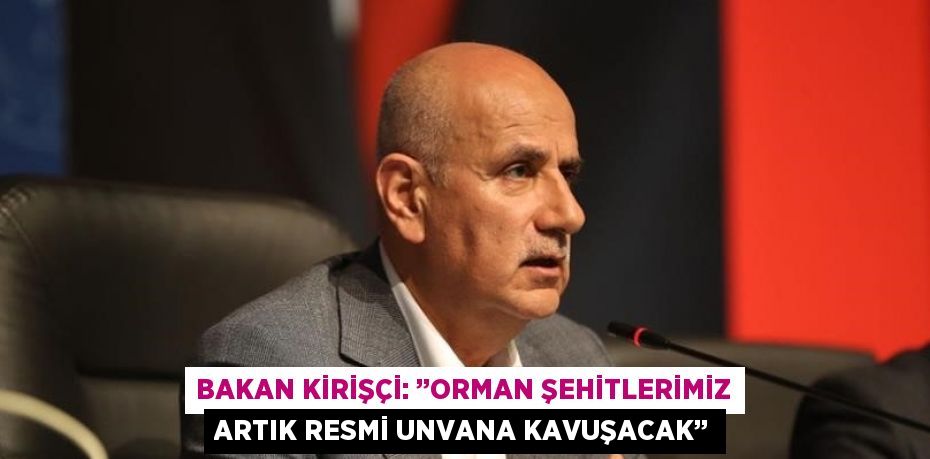 BAKAN KİRİŞÇİ: ’’ORMAN ŞEHİTLERİMİZ ARTIK RESMİ UNVANA KAVUŞACAK’’