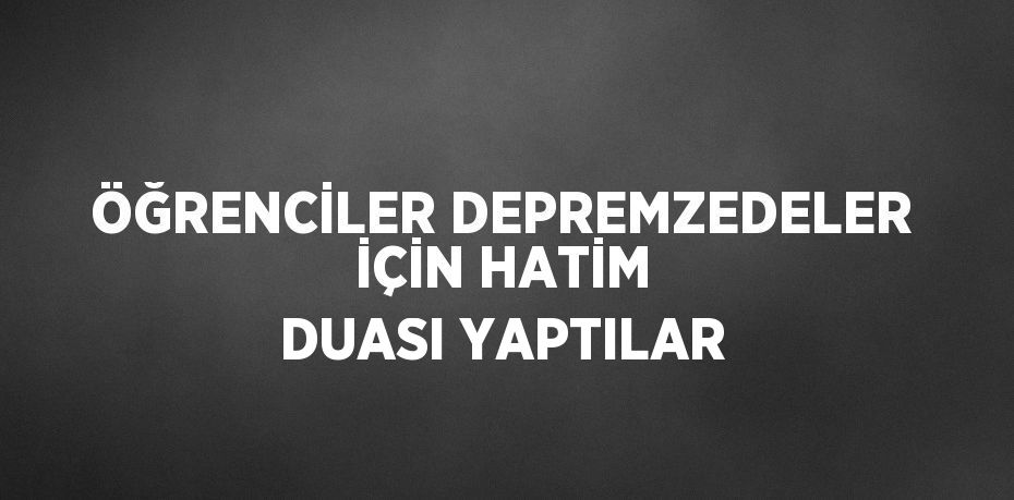 ÖĞRENCİLER DEPREMZEDELER İÇİN HATİM DUASI YAPTILAR