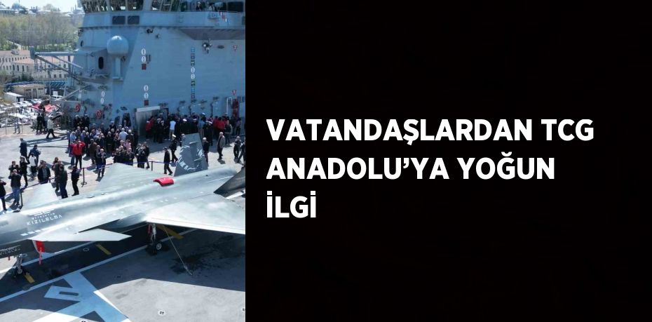 VATANDAŞLARDAN TCG ANADOLU’YA YOĞUN İLGİ