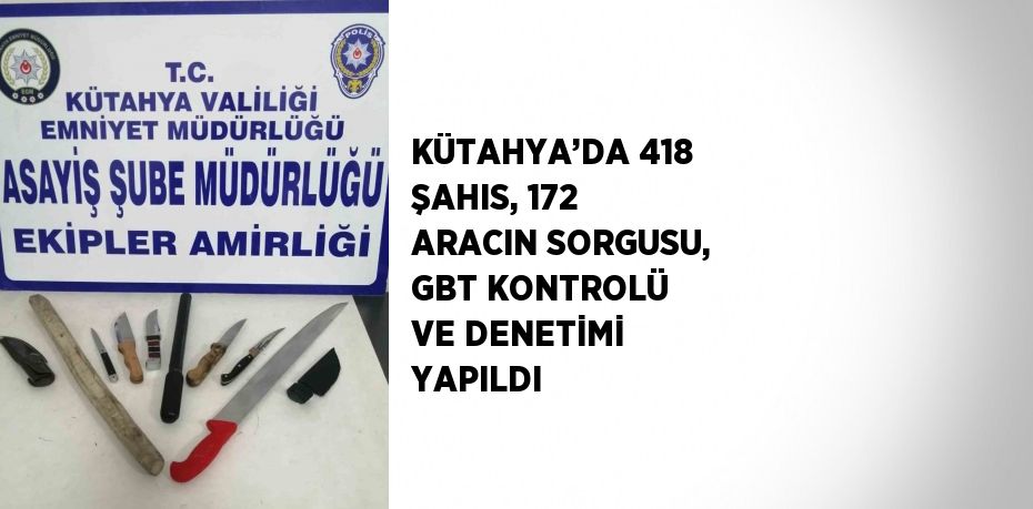 KÜTAHYA’DA 418 ŞAHIS, 172 ARACIN SORGUSU, GBT KONTROLÜ VE DENETİMİ YAPILDI