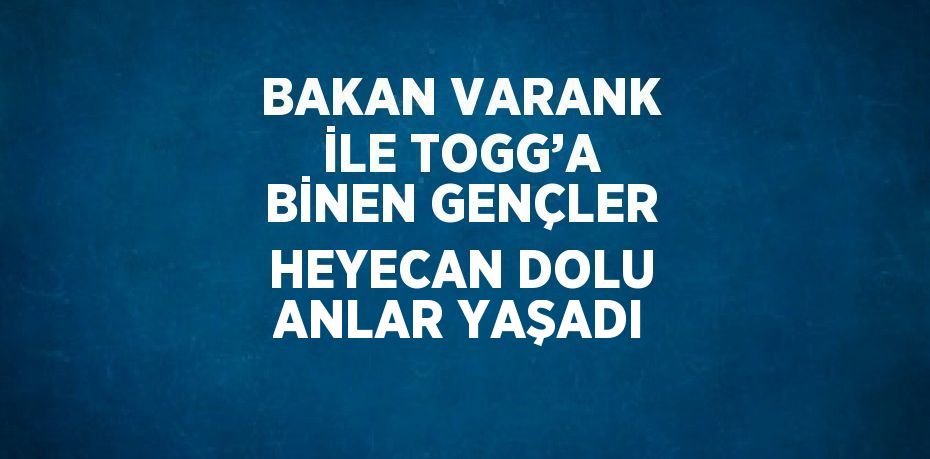 BAKAN VARANK İLE TOGG’A BİNEN GENÇLER HEYECAN DOLU ANLAR YAŞADI