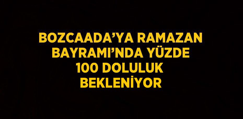 BOZCAADA’YA RAMAZAN BAYRAMI’NDA YÜZDE 100 DOLULUK BEKLENİYOR