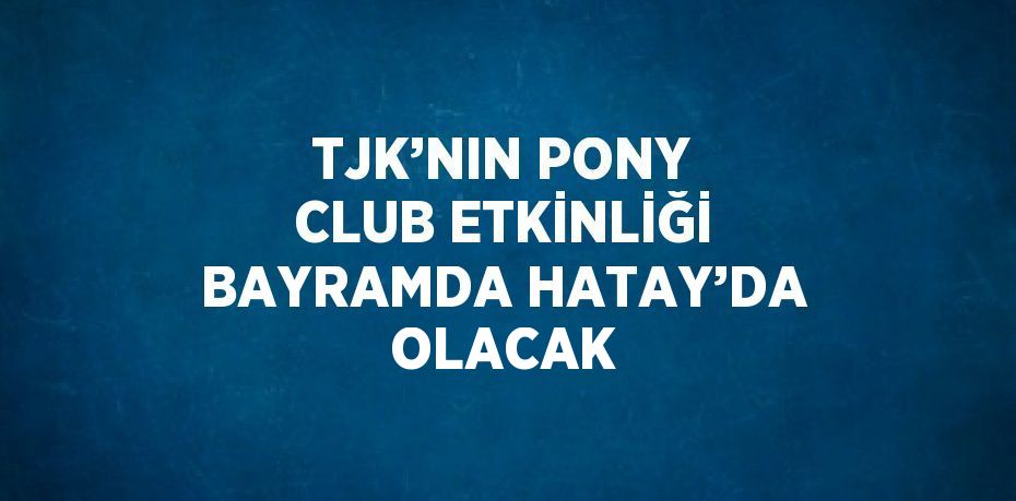 TJK’NIN PONY CLUB ETKİNLİĞİ BAYRAMDA HATAY’DA OLACAK