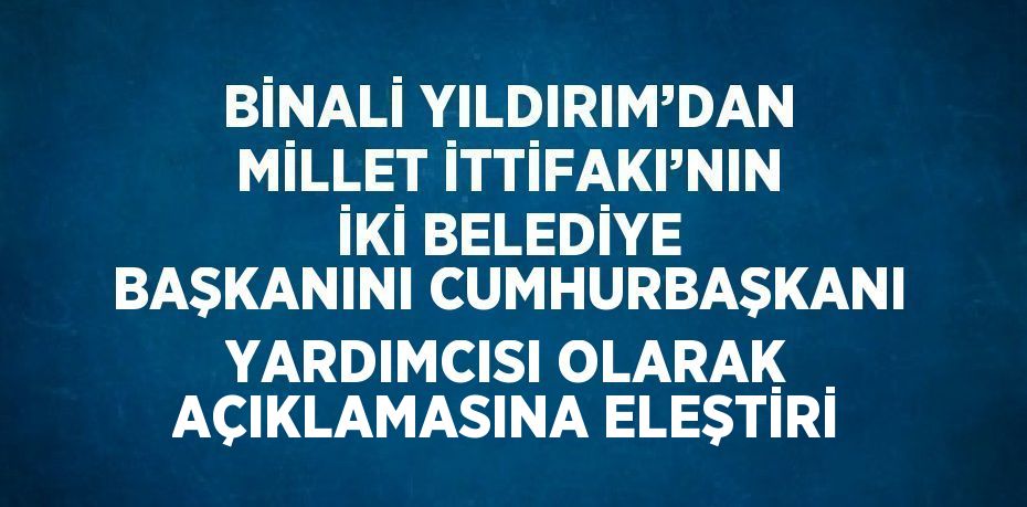 BİNALİ YILDIRIM’DAN MİLLET İTTİFAKI’NIN İKİ BELEDİYE BAŞKANINI CUMHURBAŞKANI YARDIMCISI OLARAK AÇIKLAMASINA ELEŞTİRİ