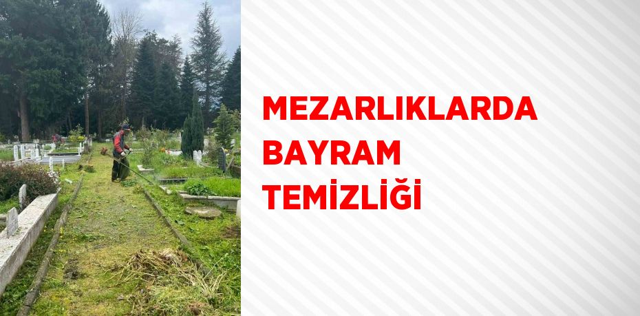 MEZARLIKLARDA BAYRAM TEMİZLİĞİ