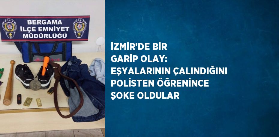 İZMİR’DE BİR GARİP OLAY: EŞYALARININ ÇALINDIĞINI POLİSTEN ÖĞRENİNCE ŞOKE OLDULAR