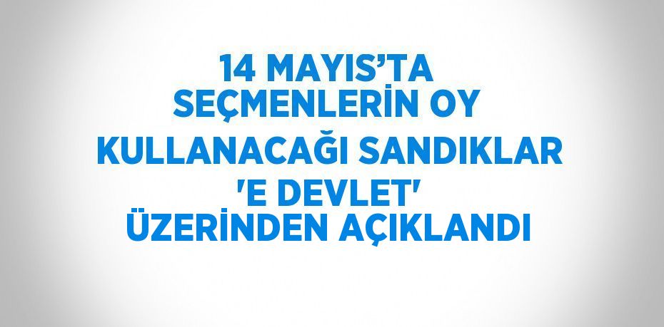 14 MAYIS’TA SEÇMENLERİN OY KULLANACAĞI SANDIKLAR 'E DEVLET' ÜZERİNDEN AÇIKLANDI