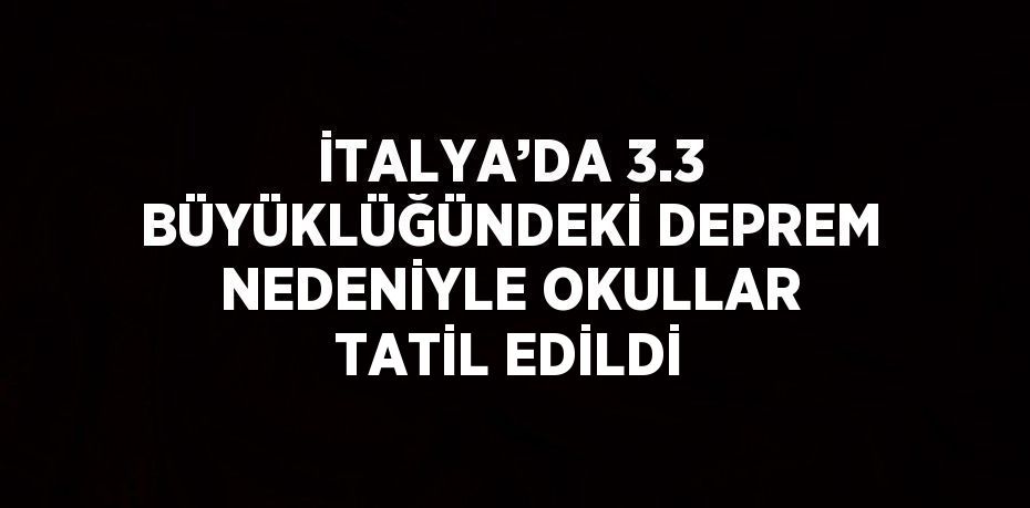 İTALYA’DA 3.3 BÜYÜKLÜĞÜNDEKİ DEPREM NEDENİYLE OKULLAR TATİL EDİLDİ