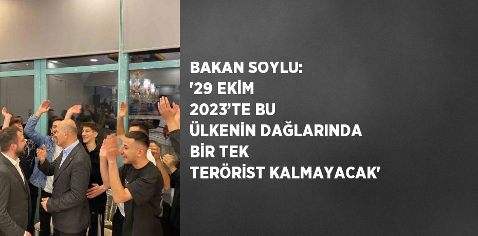 BAKAN SOYLU: '29 EKİM 2023’TE BU ÜLKENİN DAĞLARINDA BİR TEK TERÖRİST KALMAYACAK'