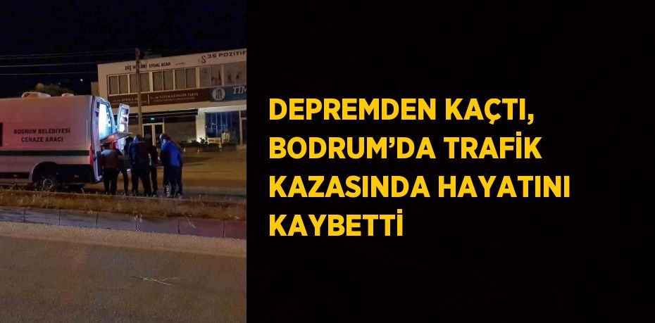 DEPREMDEN KAÇTI, BODRUM’DA TRAFİK KAZASINDA HAYATINI KAYBETTİ