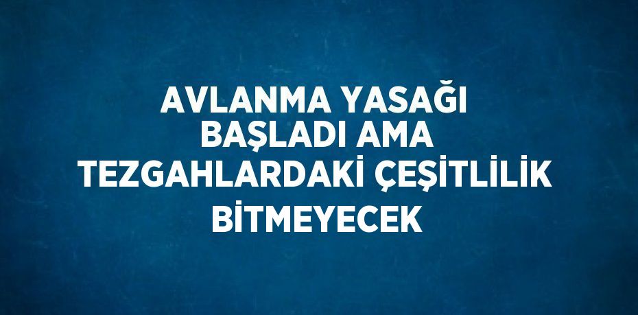 AVLANMA YASAĞI BAŞLADI AMA TEZGAHLARDAKİ ÇEŞİTLİLİK BİTMEYECEK