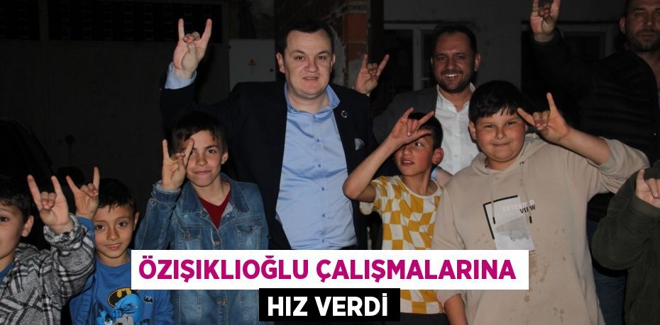 ÖZIŞIKLIOĞLU ÇALIŞMALARINA HIZ VERDİ