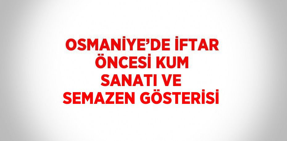 OSMANİYE’DE İFTAR ÖNCESİ KUM SANATI VE SEMAZEN GÖSTERİSİ