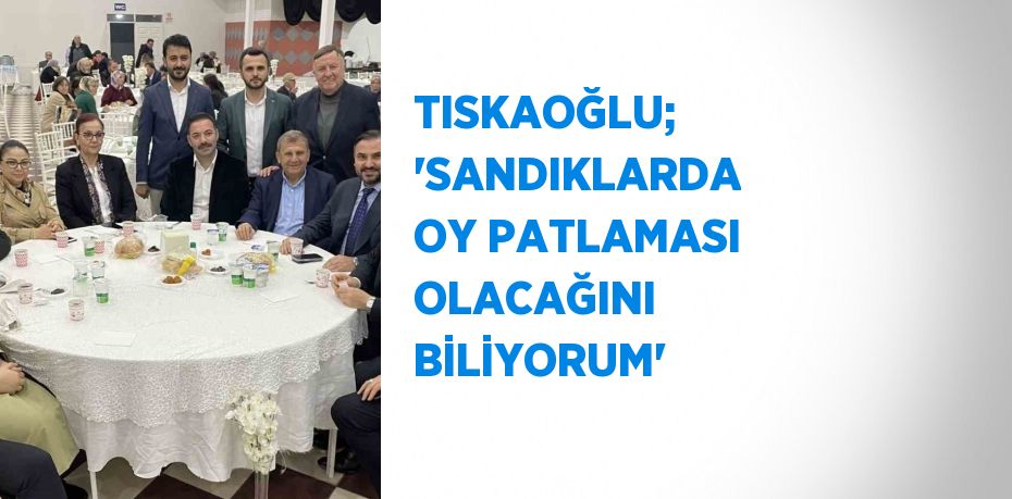 TISKAOĞLU; 'SANDIKLARDA OY PATLAMASI OLACAĞINI BİLİYORUM'