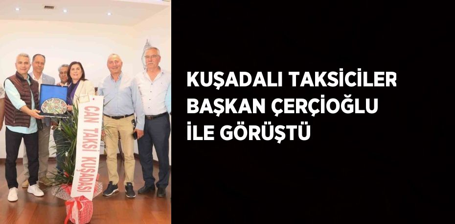 KUŞADALI TAKSİCİLER BAŞKAN ÇERÇİOĞLU İLE GÖRÜŞTÜ