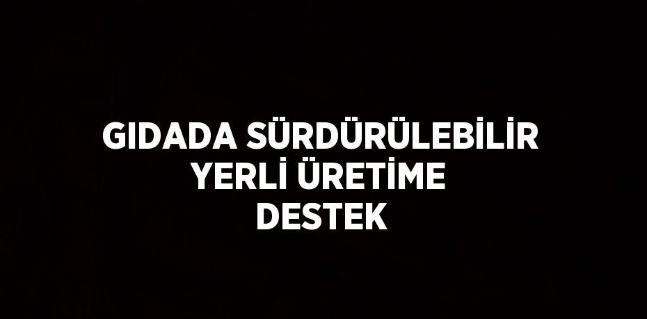 GIDADA SÜRDÜRÜLEBİLİR YERLİ ÜRETİME DESTEK