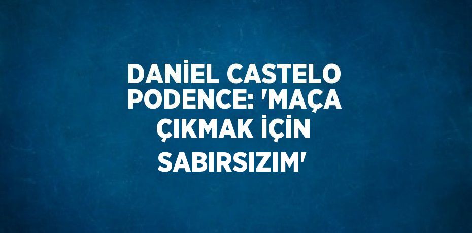 DANİEL CASTELO PODENCE: 'MAÇA ÇIKMAK İÇİN SABIRSIZIM'