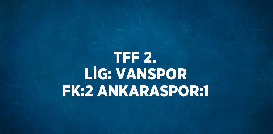 TFF 2. LİG: VANSPOR FK:2 ANKARASPOR:1