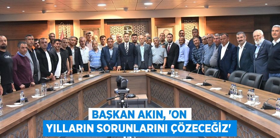 BAŞKAN AKIN, ‘ON YILLARIN SORUNLARINI ÇÖZECEĞİZ’