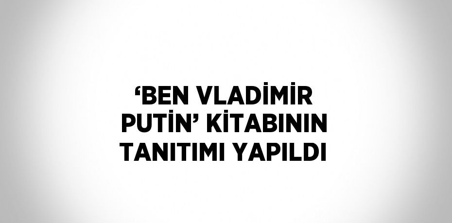 ‘BEN VLADİMİR PUTİN’ KİTABININ TANITIMI YAPILDI