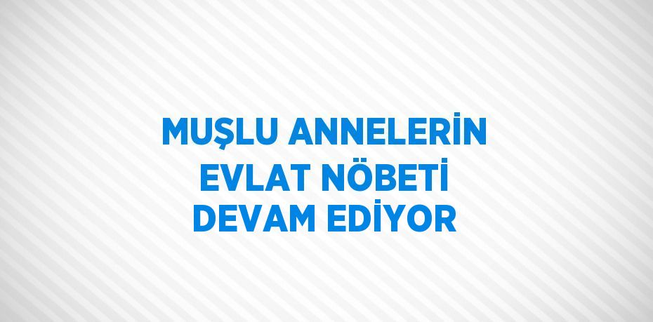 MUŞLU ANNELERİN EVLAT NÖBETİ DEVAM EDİYOR