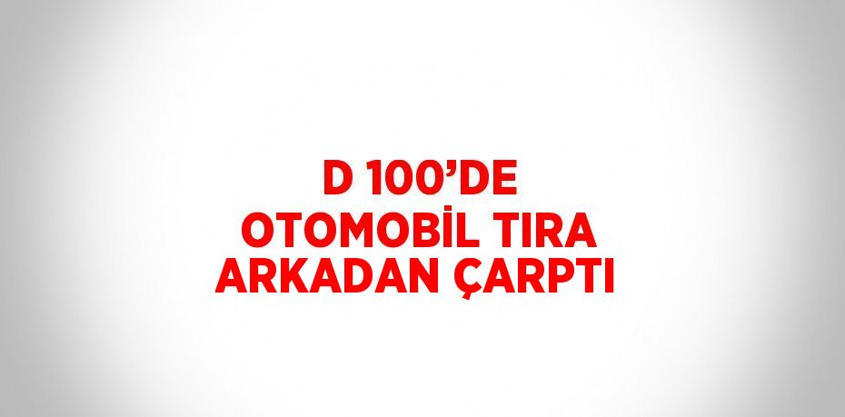 D 100’DE OTOMOBİL TIRA ARKADAN ÇARPTI
