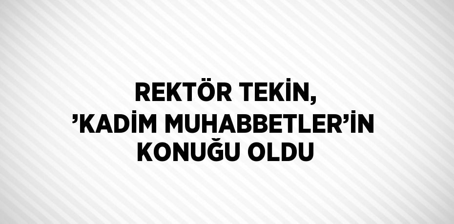 REKTÖR TEKİN, ’KADİM MUHABBETLER’İN KONUĞU OLDU